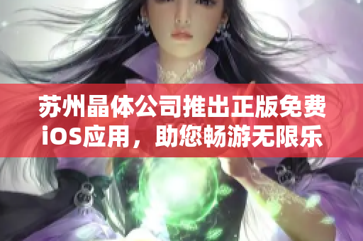 苏州晶体公司推出正版免费iOS应用，助您畅游无限乐趣