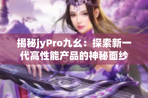 揭秘jyPro九幺：探索新一代高性能产品的神秘面纱