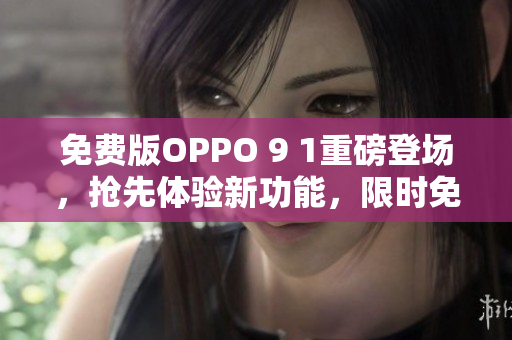 免费版OPPO 9 1重磅登场，抢先体验新功能，限时免费！