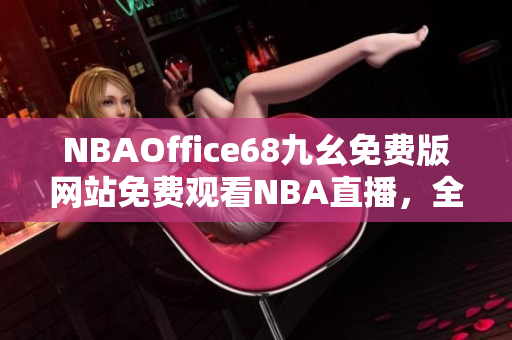 NBAOffice68九幺免费版网站免费观看NBA直播，全新免费版本等你来体验