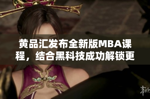 黄品汇发布全新版MBA课程，结合黑科技成功解锁更多创新元素