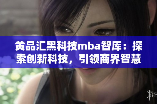 黄品汇黑科技mba智库：探索创新科技，引领商界智慧变革