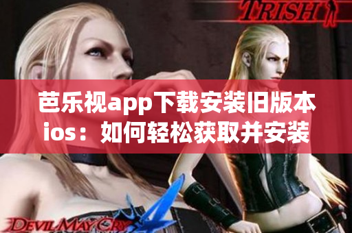 芭乐视app下载安装旧版本ios：如何轻松获取并安装适用于iOS的旧版芭乐视app 