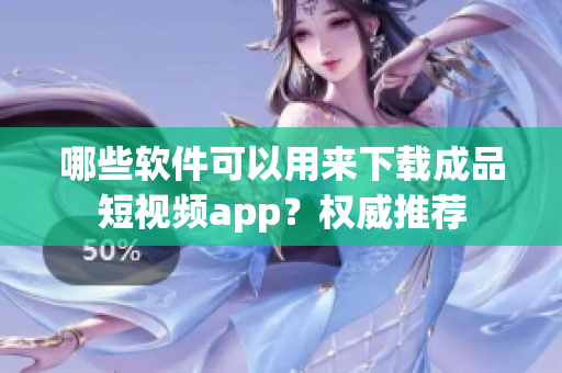 哪些软件可以用来下载成品短视频app？权威推荐