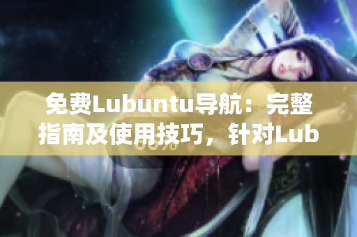 免费Lubuntu导航：完整指南及使用技巧，针对Lubuntu操作系统的详细指导