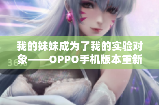 我的妹妹成为了我的实验对象——OPPO手机版本重新演绎