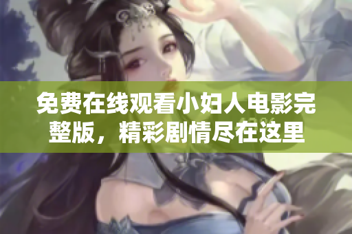 免费在线观看小妇人电影完整版，精彩剧情尽在这里