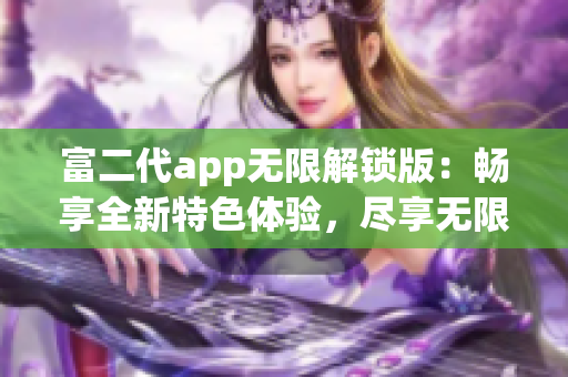 富二代app无限解锁版：畅享全新特色体验，尽享无限乐趣