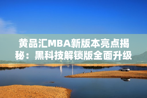 黄品汇MBA新版本亮点揭秘：黑科技解锁版全面升级，带来更多惊喜