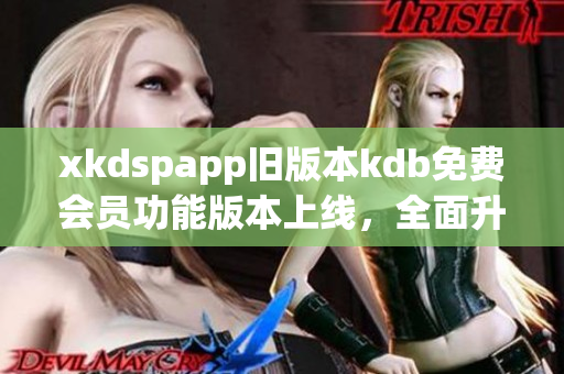 xkdspapp旧版本kdb免费会员功能版本上线，全面升级提供更多优质体验