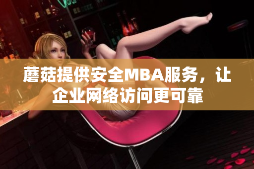 蘑菇提供安全MBA服务，让企业网络访问更可靠