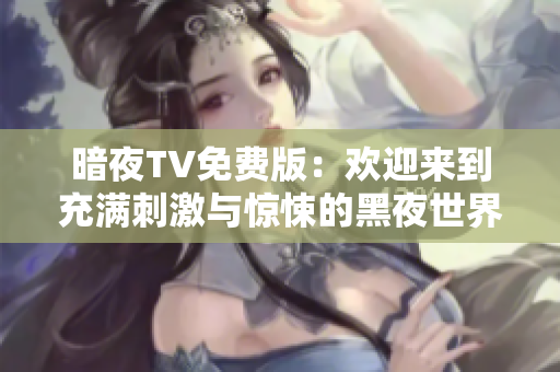 暗夜TV免费版：欢迎来到充满刺激与惊悚的黑夜世界