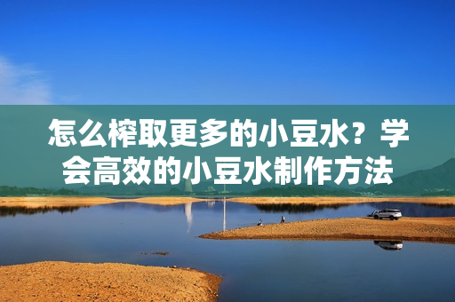 怎么榨取更多的小豆水？学会高效的小豆水制作方法