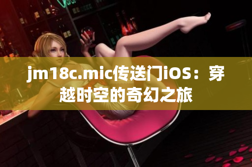 jm18c.mic传送门iOS：穿越时空的奇幻之旅