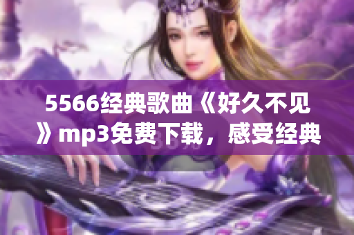 5566经典歌曲《好久不见》mp3免费下载，感受经典音乐的魅力