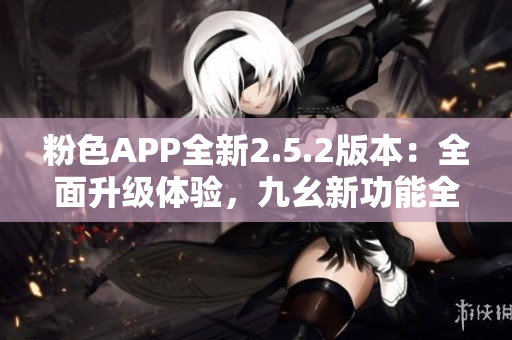 粉色APP全新2.5.2版本：全面升级体验，九幺新功能全揭秘