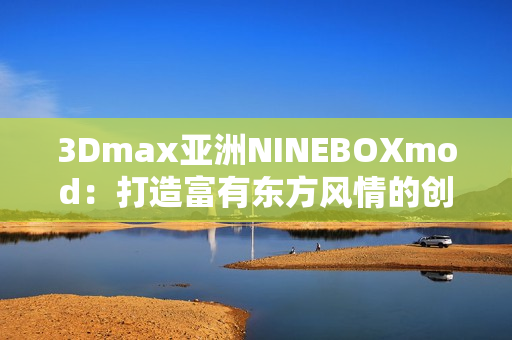 3Dmax亚洲NINEBOXmod：打造富有东方风情的创意设计艺术