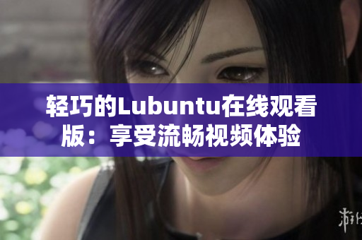 轻巧的Lubuntu在线观看版：享受流畅视频体验