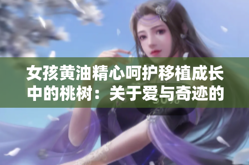 女孩黄油精心呵护移植成长中的桃树：关于爱与奇迹的故事