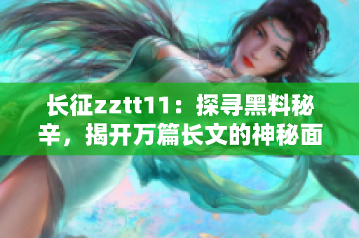 长征zztt11：探寻黑料秘辛，揭开万篇长文的神秘面纱