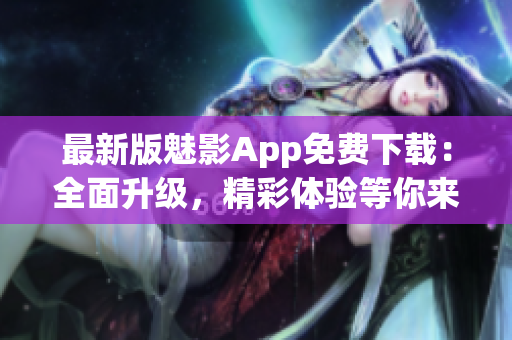 最新版魅影App免费下载：全面升级，精彩体验等你来！