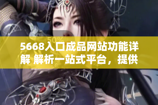 5668入口成品网站功能详解 解析一站式平台，提供多元化服务