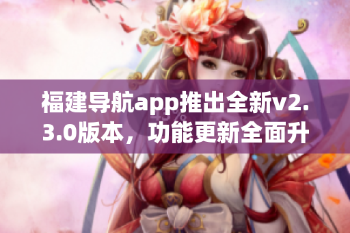 福建导航app推出全新v2.3.0版本，功能更新全面升级