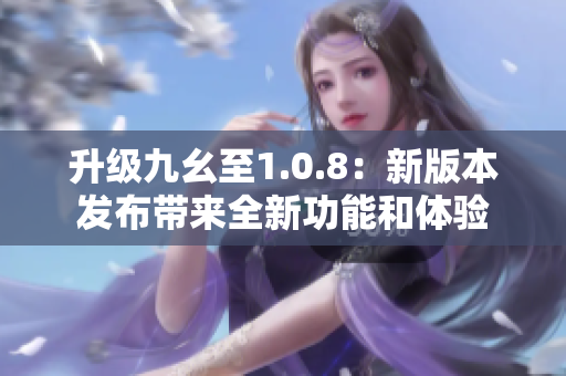 升级九幺至1.0.8：新版本发布带来全新功能和体验