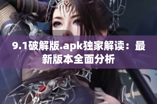 9.1破解版.apk独家解读：最新版本全面分析