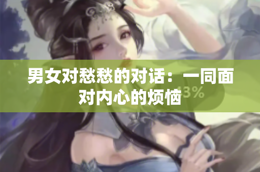 男女对愁愁的对话：一同面对内心的烦恼