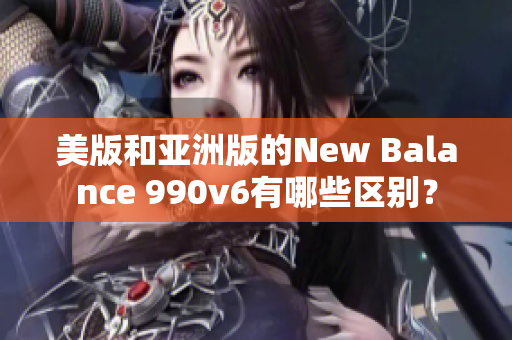 美版和亚洲版的New Balance 990v6有哪些区别？