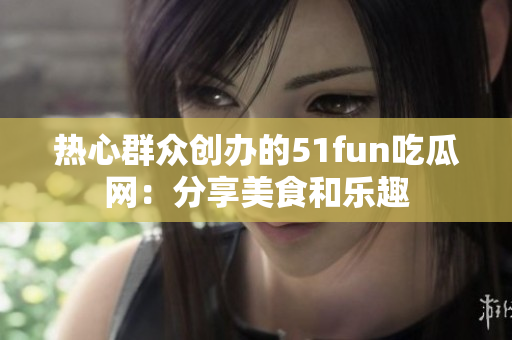 热心群众创办的51fun吃瓜网：分享美食和乐趣