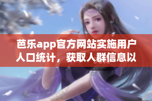 芭乐app官方网站实施用户人口统计，获取人群信息以提供更贴心服务