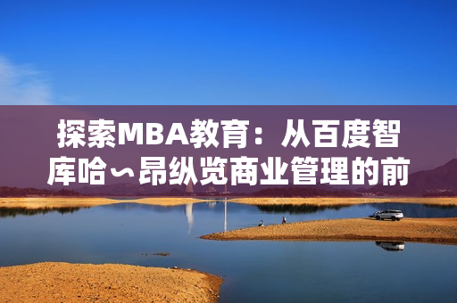 探索MBA教育：从百度智库哈∽昂纵览商业管理的前沿趋势