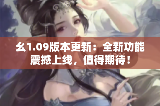 幺1.09版本更新：全新功能震撼上线，值得期待！