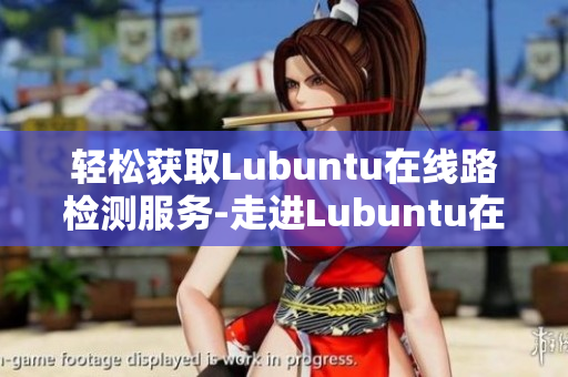 轻松获取Lubuntu在线路检测服务-走进Lubuntu在线路检测检测站