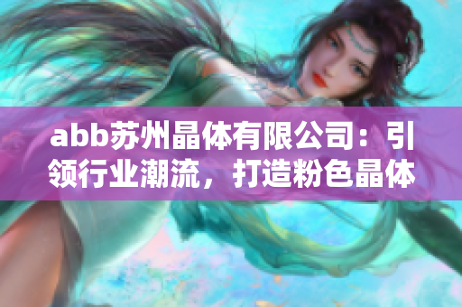 abb苏州晶体有限公司：引领行业潮流，打造粉色晶体产品创新之路