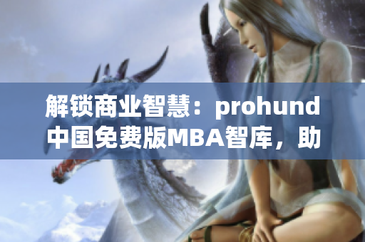 解锁商业智慧：prohund中国免费版MBA智库，助力职场精英提升管理智慧