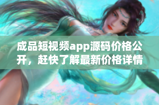 成品短视频app源码价格公开，赶快了解最新价格详情