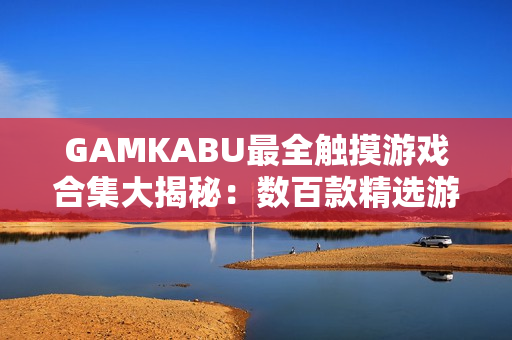 GAMKABU最全触摸游戏合集大揭秘：数百款精选游戏汇总，让你畅玩不停！