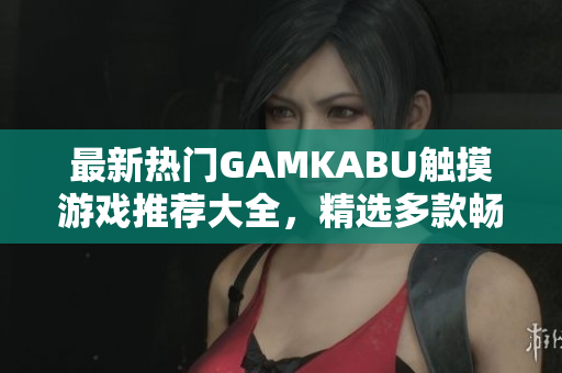 最新热门GAMKABU触摸游戏推荐大全，精选多款畅玩游戏，让您畅享休闲娱乐时光