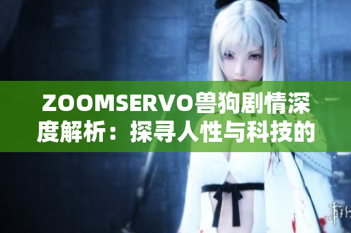 ZOOMSERVO兽狗剧情深度解析：探寻人性与科技的冲突与融合