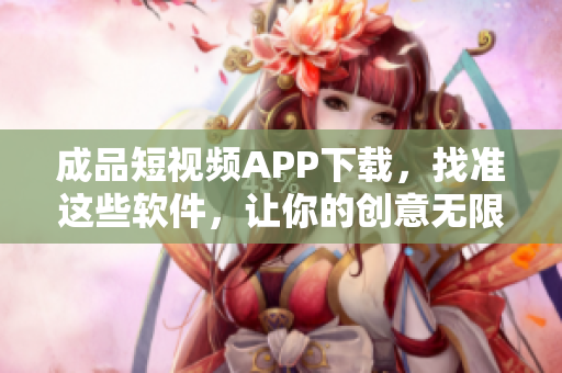 成品短视频APP下载，找准这些软件，让你的创意无限发挥