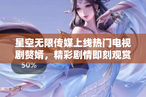 星空无限传媒上线热门电视剧赘婿，精彩剧情即刻观赏