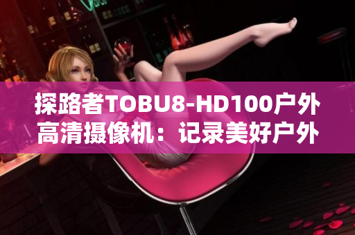 探路者TOBU8-HD100户外高清摄像机：记录美好户外时刻