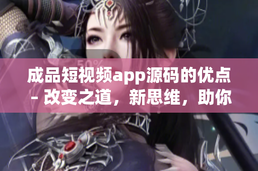 成品短视频app源码的优点 – 改变之道，新思维，助你轻松打造个性短视频应用