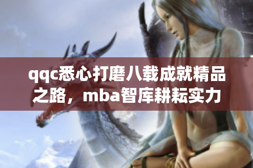 qqc悉心打磨八载成就精品之路，mba智库耕耘实力引领行业风向