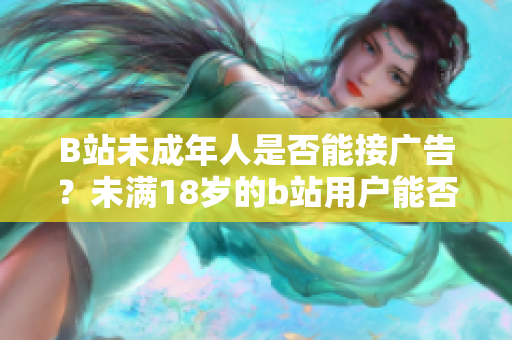 B站未成年人是否能接广告？未满18岁的b站用户能否接受广告合作？