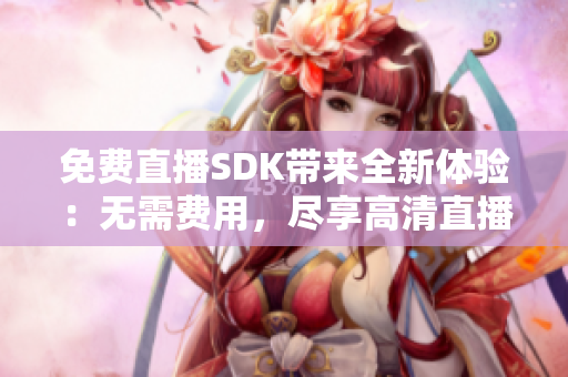 免费直播SDK带来全新体验：无需费用，尽享高清直播技术