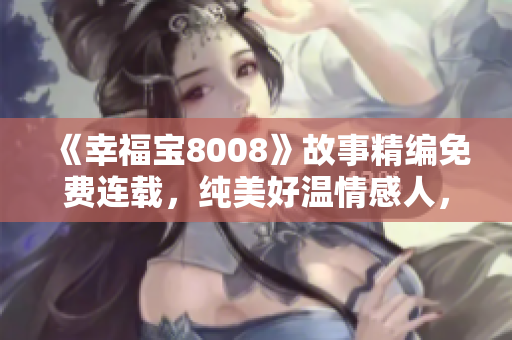 《幸福宝8008》故事精编免费连载，纯美好温情感人，近乎真实的生活瞬间独立篇章